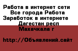 Работа в интернет сети. - Все города Работа » Заработок в интернете   . Дагестан респ.,Махачкала г.